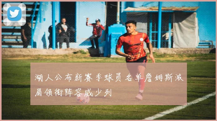 湖人公布新赛季球员名单詹姆斯浓眉领衔阵容威少列