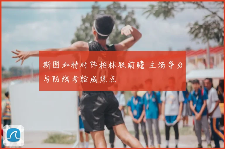 斯图加特对阵柏林联前瞻 主场争分与防线考验成焦点