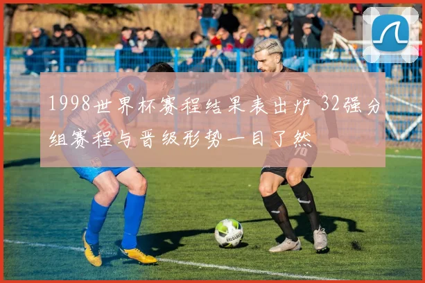 1998世界杯赛程结果表出炉 32强分组赛程与晋级形势一目了然