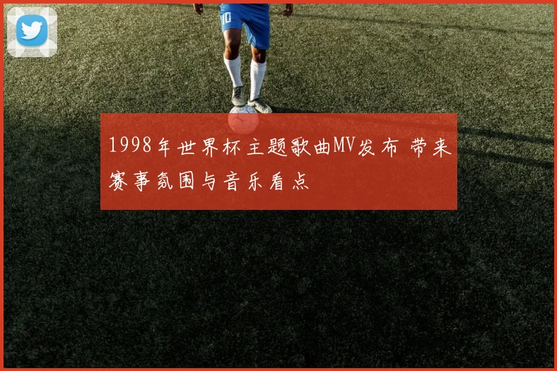1998年世界杯主题歌曲MV发布 带来赛事氛围与音乐看点