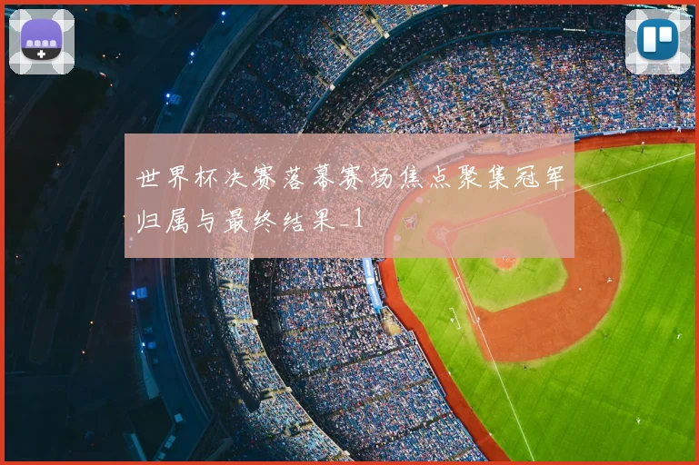 世界杯决赛落幕赛场焦点聚集冠军归属与最终结果_1