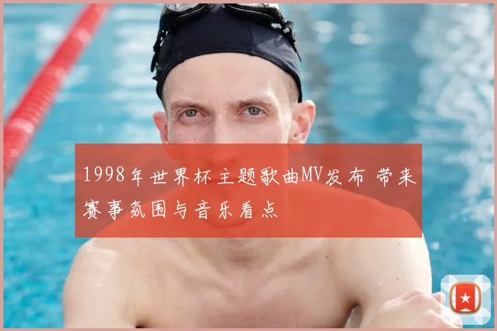 1998年世界杯主题歌曲MV发布 带来赛事氛围与音乐看点