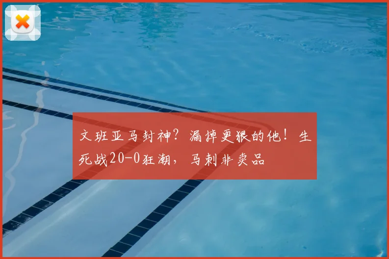 文班亚马封神?漏掉更狠的他!生死战20-0狂潮,马刺非卖品