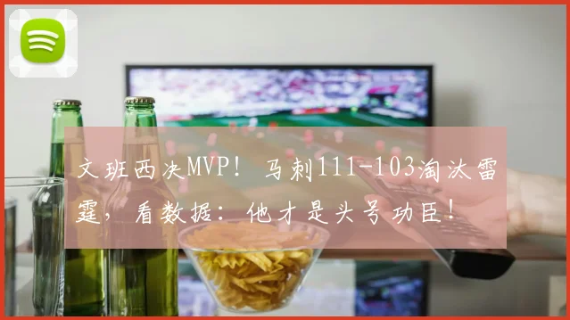 文班西决MVP！马刺111-103淘汰雷霆，看数据：他才是头号功臣！
