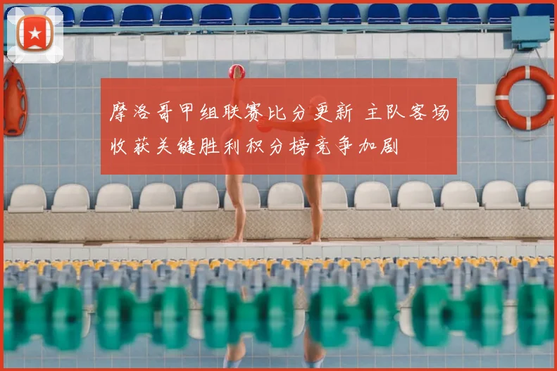 摩洛哥甲组联赛比分更新 主队客场收获关键胜利积分榜竞争加剧