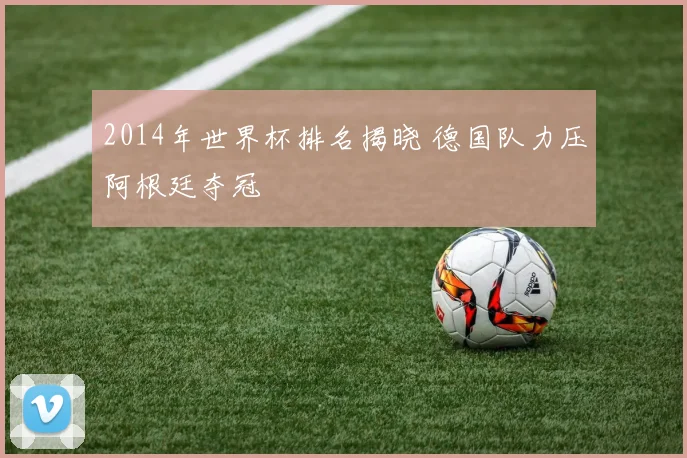 2014年世界杯排名揭晓 德国队力压阿根廷夺冠