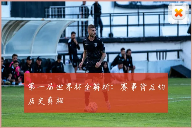 第一届世界杯全解析：赛事背后的历史真相