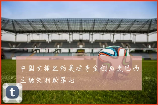 中国女排里约奥运夺金创历史巴西主场失利获第七