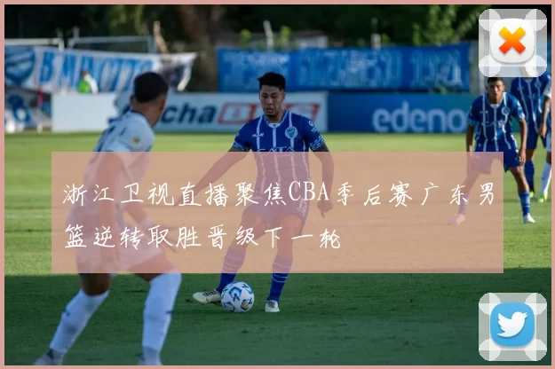 浙江卫视直播聚焦CBA季后赛广东男篮逆转取胜晋级下一轮