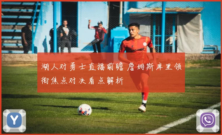 湖人对勇士直播前瞻 詹姆斯库里领衔焦点对决看点解析