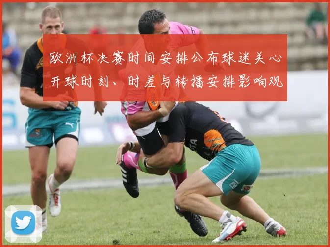 欧洲杯决赛时间安排公布球迷关心开球时刻、时差与转播安排影响观赛计划
