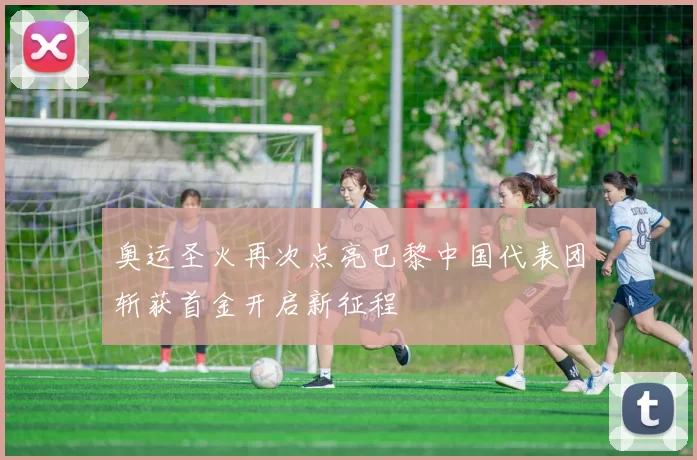 奥运圣火再次点亮巴黎中国代表团斩获首金开启新征程