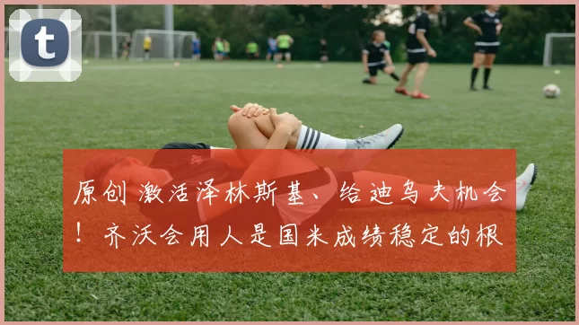 原创 激活泽林斯基、给迪乌夫机会！齐沃会用人是国米成绩稳定的根基