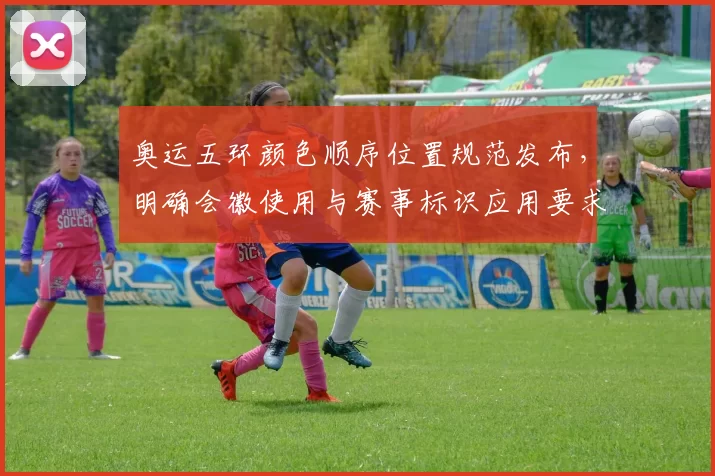 奥运五环颜色顺序位置规范发布，明确会徽使用与赛事标识应用要求