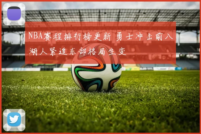 NBA赛程排行榜更新 勇士冲击前八湖人紧追东部格局生变