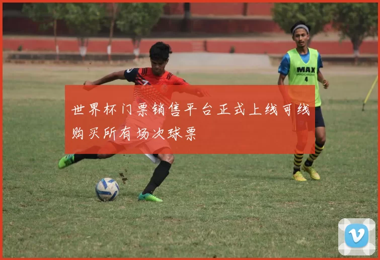 世界杯门票销售平台正式上线可线购买所有场次球票