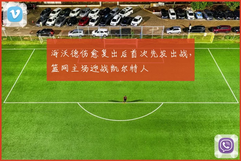 海沃德伤愈复出后首次先发出战，篮网主场迎战凯尔特人