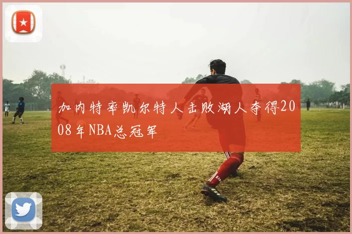 加内特率凯尔特人击败湖人夺得2008年NBA总冠军