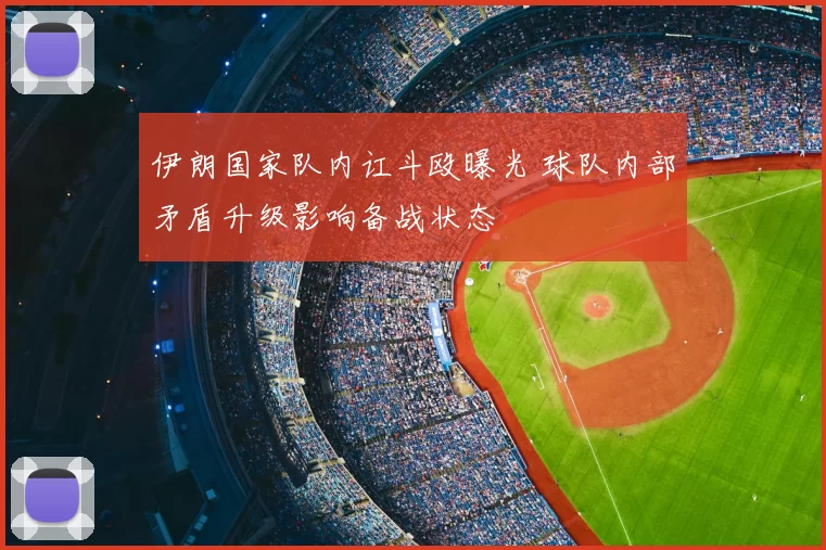 伊朗国家队内讧斗殴曝光 球队内部矛盾升级影响备战状态