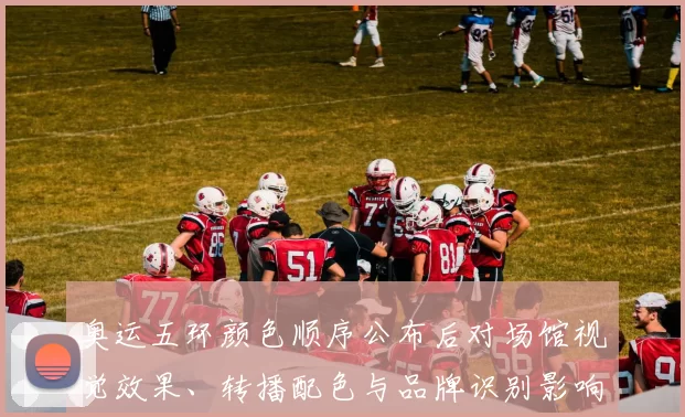 奥运五环颜色顺序公布后对场馆视觉效果、转播配色与品牌识别影响评估