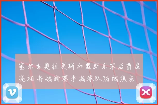 塞尔吉奥拉莫斯加盟新东家后首度亮相 备战新赛季成球队防线焦点