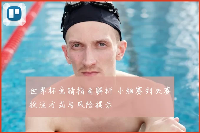 世界杯竞猜指南解析 小组赛到决赛投注方式与风险提示