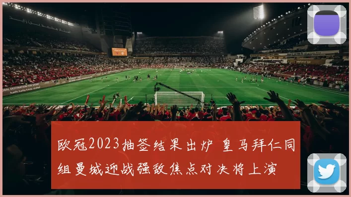 欧冠2023抽签结果出炉 皇马拜仁同组曼城迎战强敌焦点对决将上演