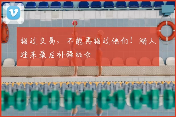 错过交易，不能再错过他们！湖人迎来最后补强机会