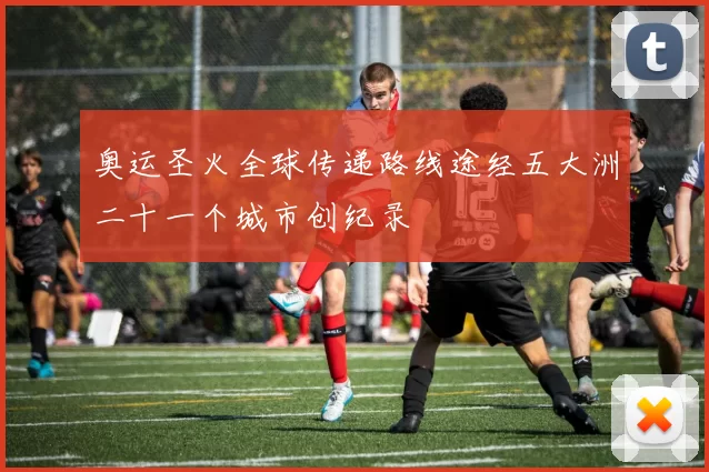 奥运圣火全球传递路线途经五大洲二十一个城市创纪录