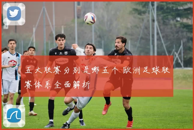五大联赛分别是哪五个 欧洲足球联赛体系全面解析
