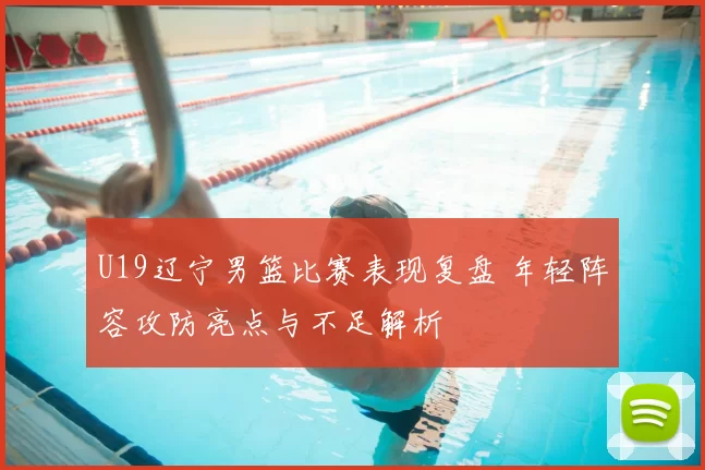 U19辽宁男篮比赛表现复盘 年轻阵容攻防亮点与不足解析