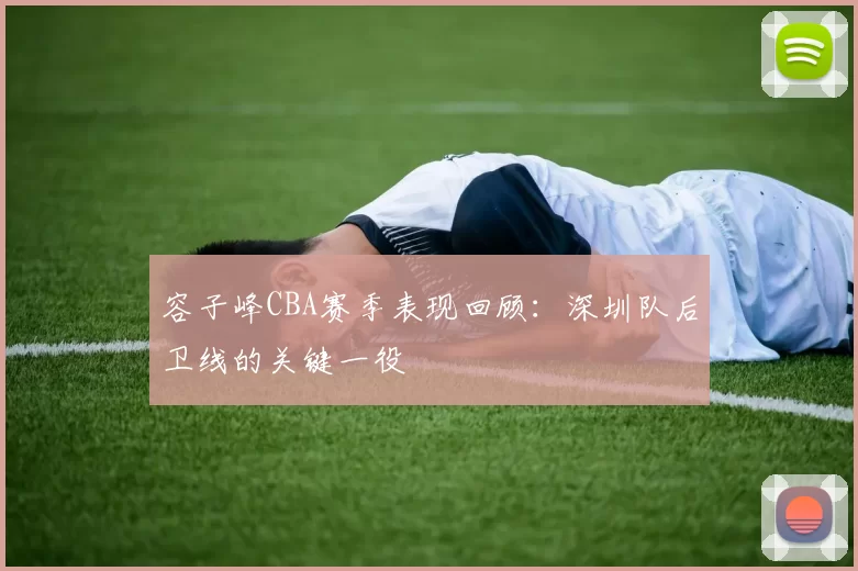 容子峰CBA赛季表现回顾：深圳队后卫线的关键一役