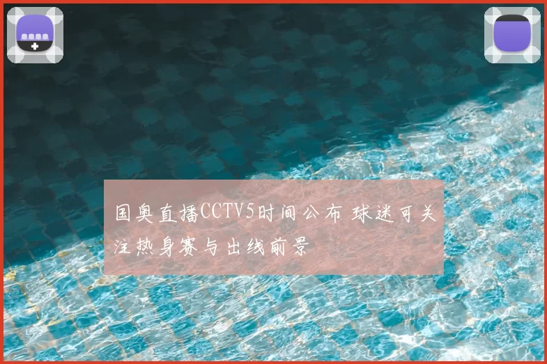 国奥直播CCTV5时间公布 球迷可关注热身赛与出线前景