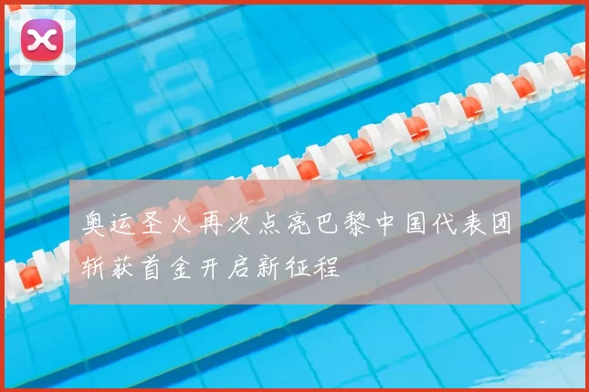 奥运圣火再次点亮巴黎中国代表团斩获首金开启新征程