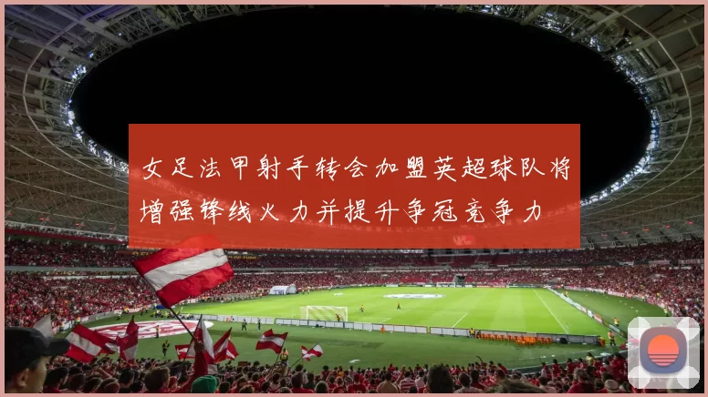 女足法甲射手转会加盟英超球队将增强锋线火力并提升争冠竞争力