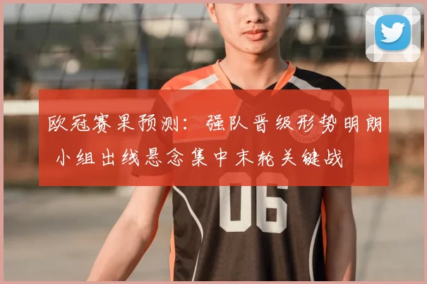 欧冠赛果预测：强队晋级形势明朗 小组出线悬念集中末轮关键战
