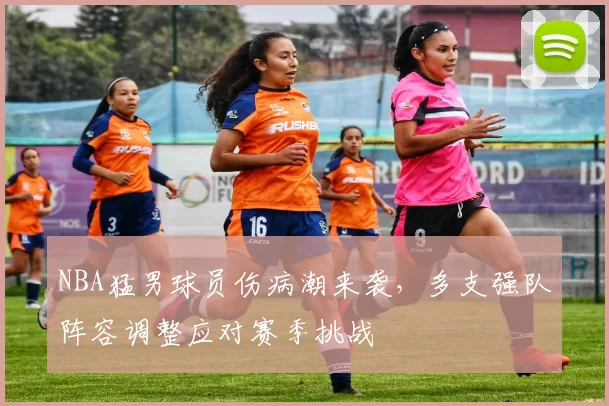 NBA猛男球员伤病潮来袭，多支强队阵容调整应对赛季挑战