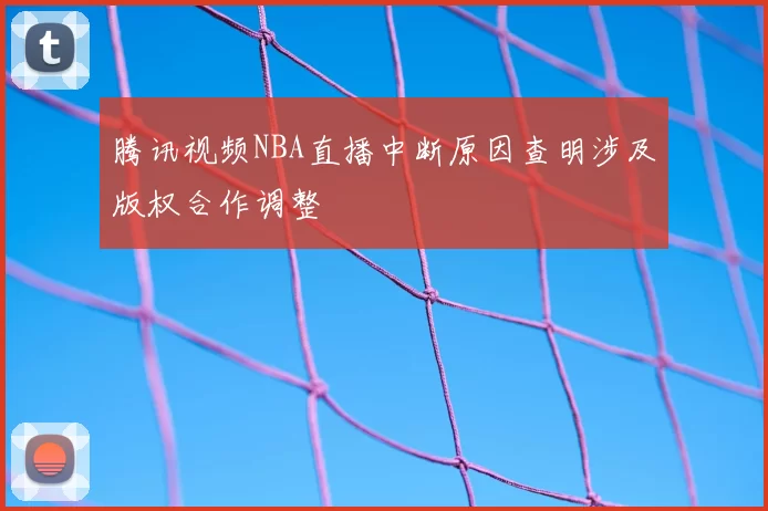 腾讯视频NBA直播中断原因查明涉及版权合作调整
