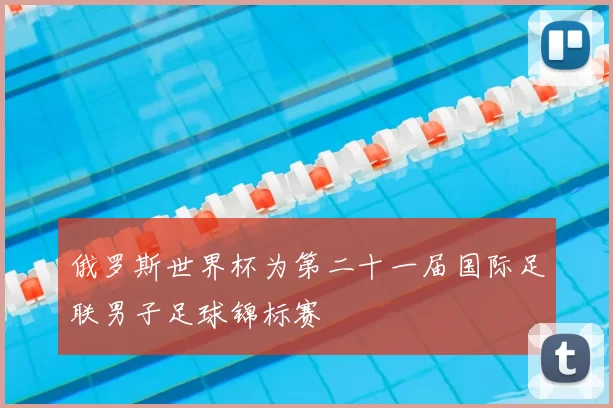 俄罗斯世界杯为第二十一届国际足联男子足球锦标赛