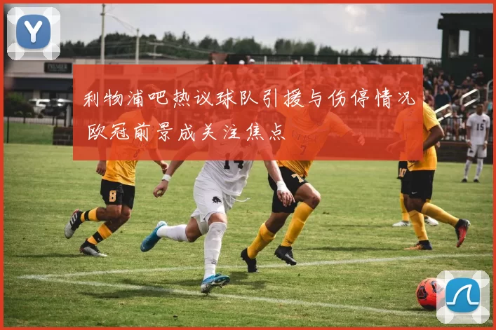 利物浦吧热议球队引援与伤停情况 欧冠前景成关注焦点