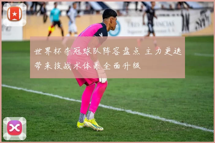 世界杯夺冠球队阵容盘点 主力更迭带来技战术体系全面升级