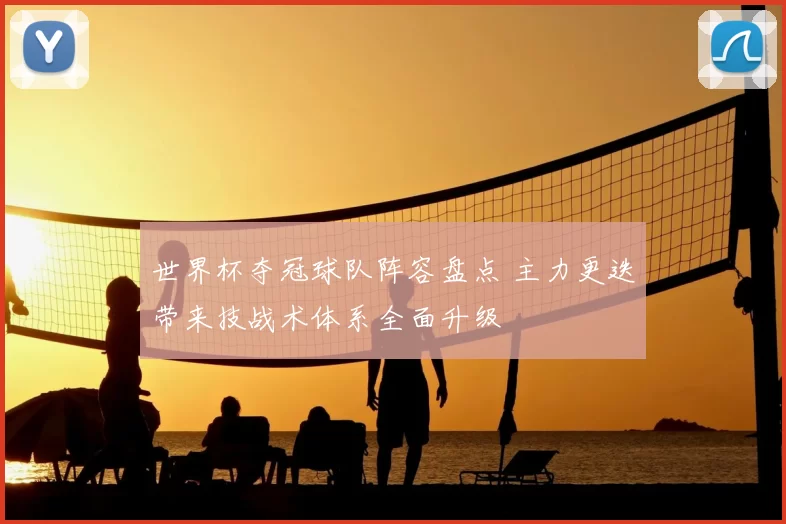 世界杯夺冠球队阵容盘点 主力更迭带来技战术体系全面升级