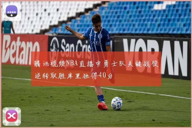 腾讯视频NBA直播中勇士队关键战役逆转取胜库里独得40分