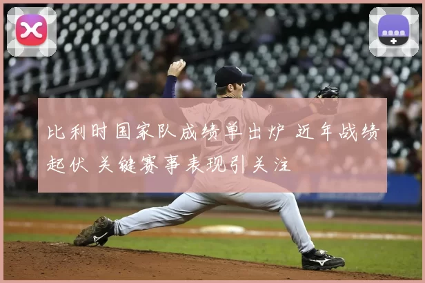 比利时国家队成绩单出炉 近年战绩起伏 关键赛事表现引关注