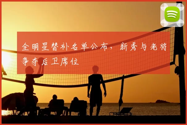 全明星替补名单公布，新秀与老将争夺后卫席位