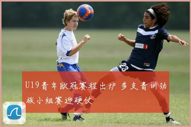 U19青年欧冠赛程出炉 多支青训劲旅小组赛迎硬仗