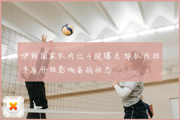 伊朗国家队内讧斗殴曝光 球队内部矛盾升级影响备战状态