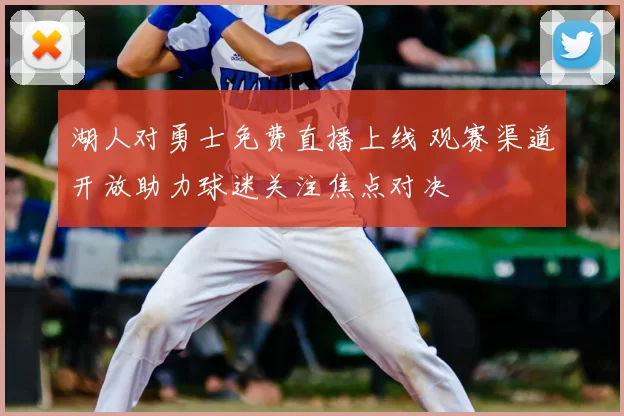 湖人对勇士免费直播上线 观赛渠道开放助力球迷关注焦点对决