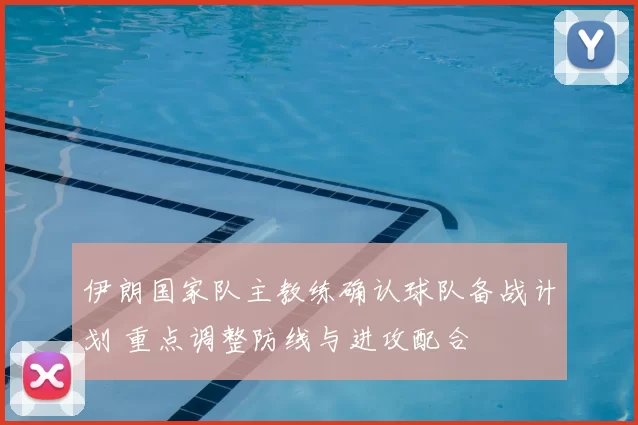 伊朗国家队主教练确认球队备战计划 重点调整防线与进攻配合