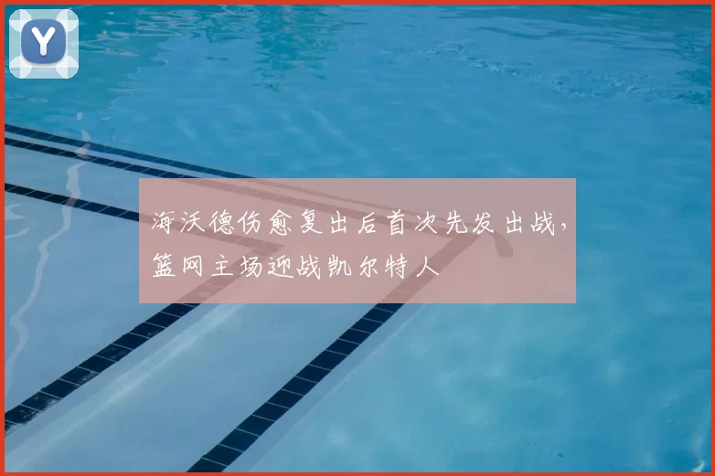 海沃德伤愈复出后首次先发出战，篮网主场迎战凯尔特人